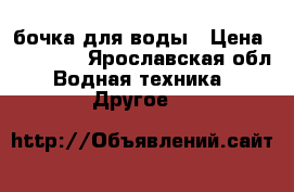 бочка для воды › Цена ­ 15 000 - Ярославская обл. Водная техника » Другое   